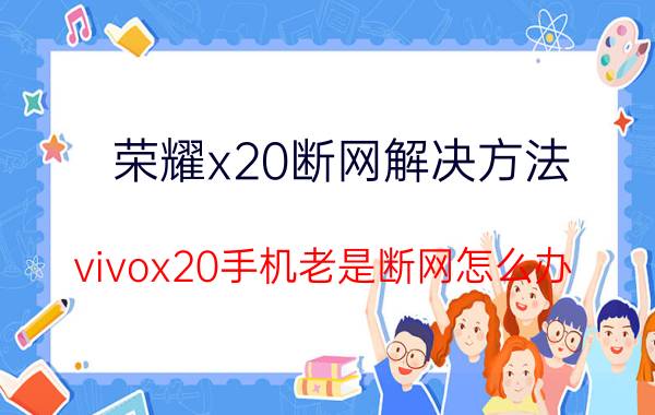 荣耀x20断网解决方法 vivox20手机老是断网怎么办？